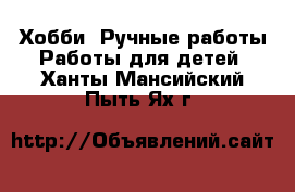 Хобби. Ручные работы Работы для детей. Ханты-Мансийский,Пыть-Ях г.